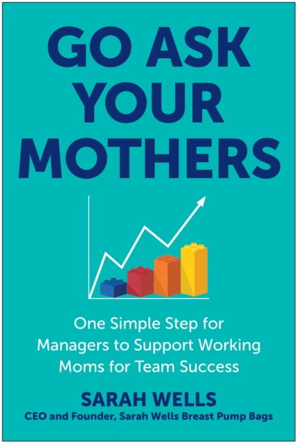 Go Ask Your Mothers : One Simple Step for Managers to Support Working Moms for Team Success, Hardback Book