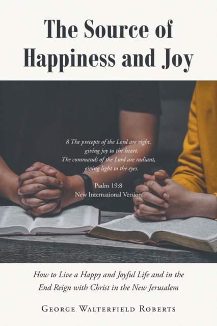 The Source of Happiness and Joy : How to Live a Happy and Joyful Life and in the End Reign with Christ in the New Jerusalem, EPUB eBook