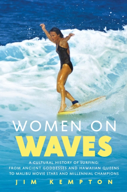 Women on Waves : A Cultural History of Surfing: From Ancient Goddesses and Hawaiian Queens to Malibu Movie Stars and Millennial Champions, Paperback / softback Book