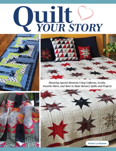 Quilt Your Story : Honoring Special Moments Using Uniforms, Scrubs & Favorite Shirts to Make Memory Quilts and Projects, Paperback / softback Book