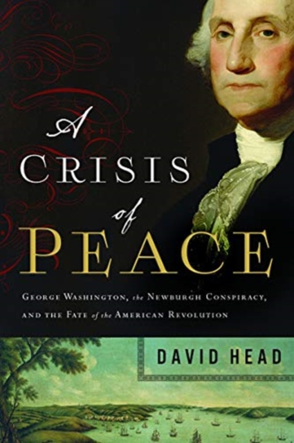 A Crisis of Peace : George Washington, the Newburgh Conspiracy, and the Fate of the American Revolution, Hardback Book