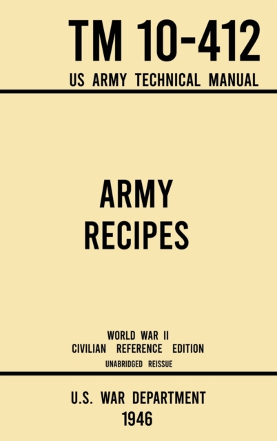 Army Recipes - TM 10-412 US Army Technical Manual (1946 World War II Civilian Reference Edition) : The Unabridged Classic Wartime Cookbook for Large Groups, Troops, Camps, and Cafeterias, Hardback Book