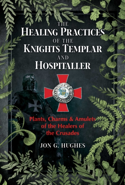 The Healing Practices of the Knights Templar and Hospitaller : Plants, Charms, and Amulets of the Healers of the Crusades, EPUB eBook