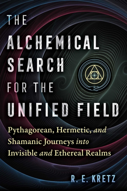 The Alchemical Search for the Unified Field : Pythagorean, Hermetic, and Shamanic Journeys into Invisible and Ethereal Realms, EPUB eBook