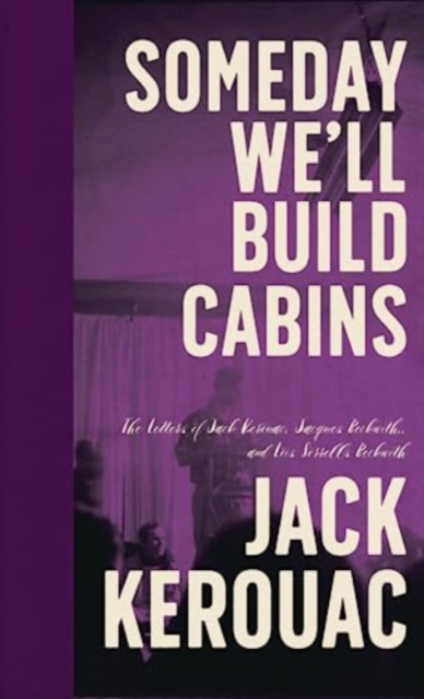 Someday We'll Build Cabins : The Letters of Jack Kerouac, Jacques Beckwith , and Lois Sorrells Beckwith, Hardback Book