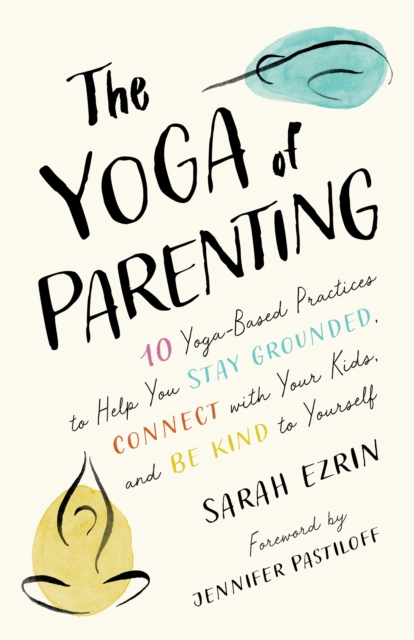 The Yoga of Parenting : Ten Yoga-Based Practices to Help You Stay Grounded, Connect with Your Kids, and Be Kind to Yourself, Paperback / softback Book