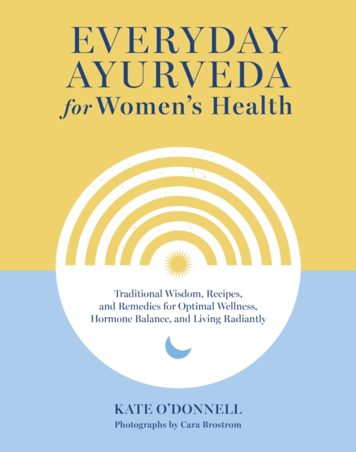 Everyday Ayurveda for Women's Health : Traditional Wisdom, Recipes, and Remedies for Optimal Wellness, Hormone Balance,  and Living Radiantly, Hardback Book