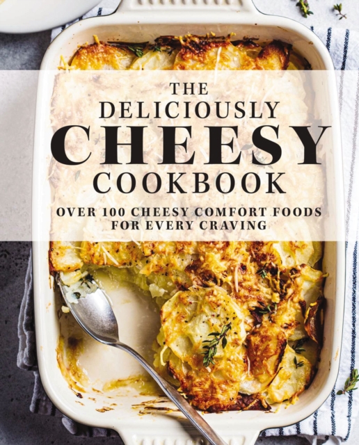 The Deliciously Cheesy Cookbook : Over 100 Cheesy Comfort Foods for Every Craving, Hardback Book