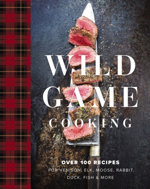 Wild Game Cooking : Over 100 Recipes for Venison, Elk, Moose, Rabbit, Duck, Fish and   More, Hardback Book