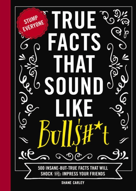 True Facts That Sound Like Bull$#*t : 500 Insane-But-True Facts That Will Shock and Impress Your Friends, Hardback Book