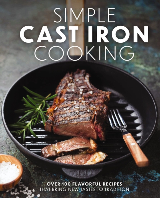 Simple Cast Iron Cooking : Over 100 Flavorful Recipes That Bring New Taste to Tradition, Hardback Book