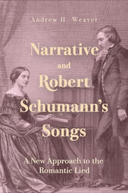 Narrative and Robert Schumann’s Songs : A New Approach to the Romantic Lied, Hardback Book