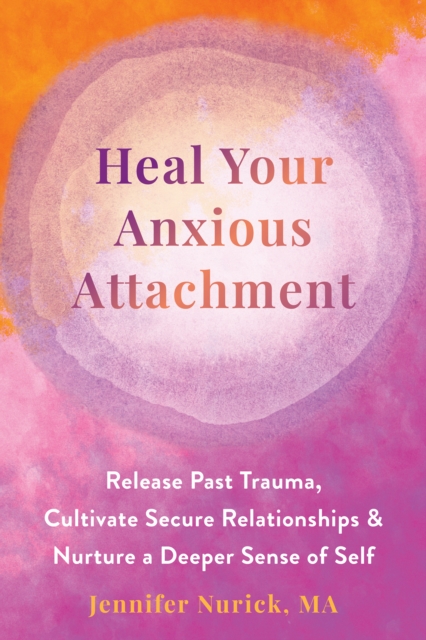 Heal Your Anxious Attachment : Release Past Trauma, Cultivate Secure Relationships, and Nurture a Deeper Sense of Self, EPUB eBook
