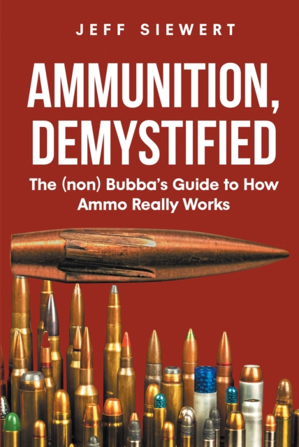 Ammunition, Demystified : The (non) Bubba's Guide to How Ammo Really Works, EPUB eBook