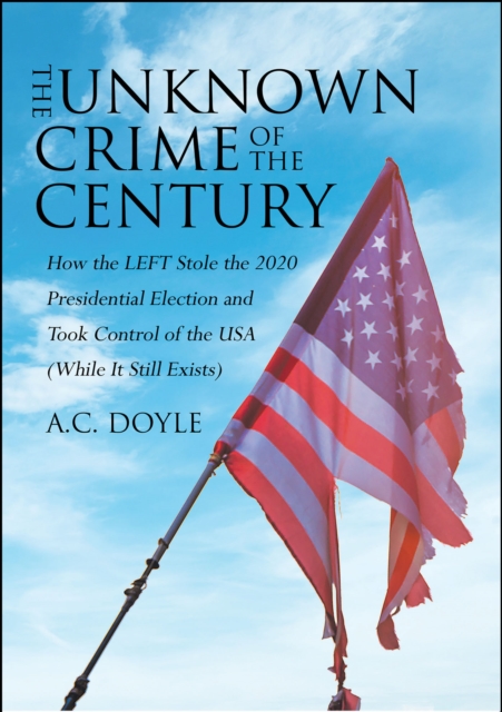 The Unknown Crime of the Century : How the LEFT Stole the 2020 Presidential Election and Took Control of the USA (While It Still Exists), EPUB eBook