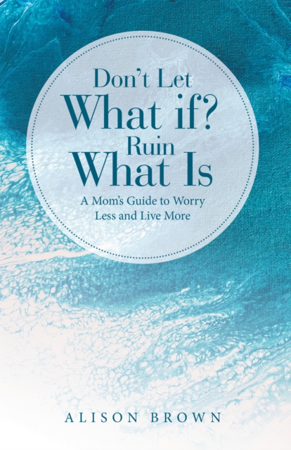 Don't Let What If? Ruin What Is : A Mom's Guide to Worry Less and Live More, EPUB eBook