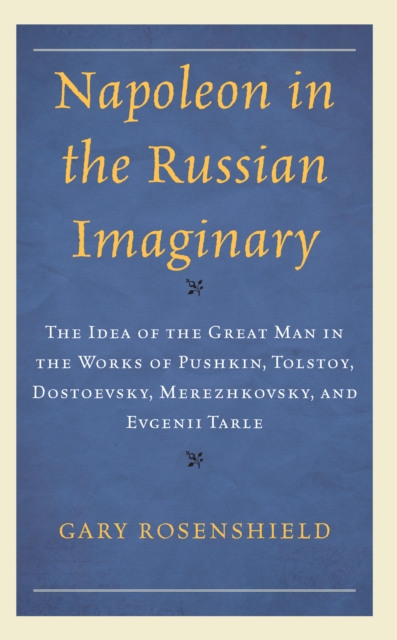 Napoleon in the Russian Imaginary : The Idea of the Great Man in the Works of Pushkin, Tolstoy, Dostoevsky, Merezhkovsky, and Evgenii Tarle, Hardback Book