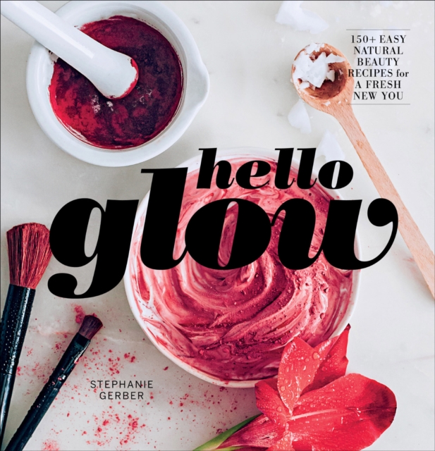 Hello Glow : 150+ Easy Natural Beauty Recipes for A Fresh New You, EPUB eBook