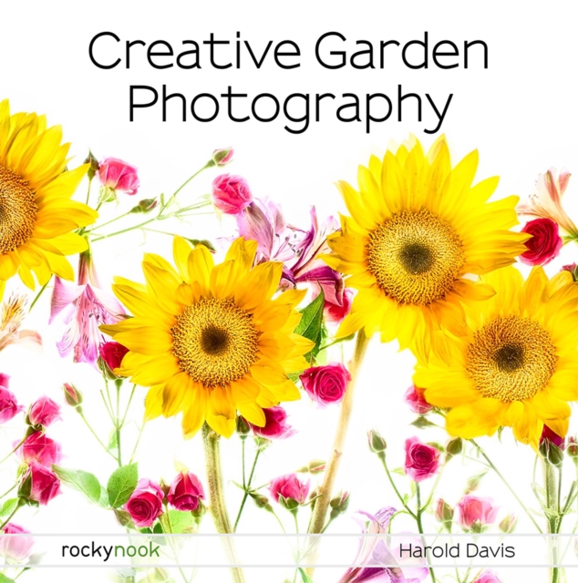 Creative Garden Photography : Making Great Photos of Flowers, Gardens, Landscapes, and the Beautiful World Around Us, PDF eBook