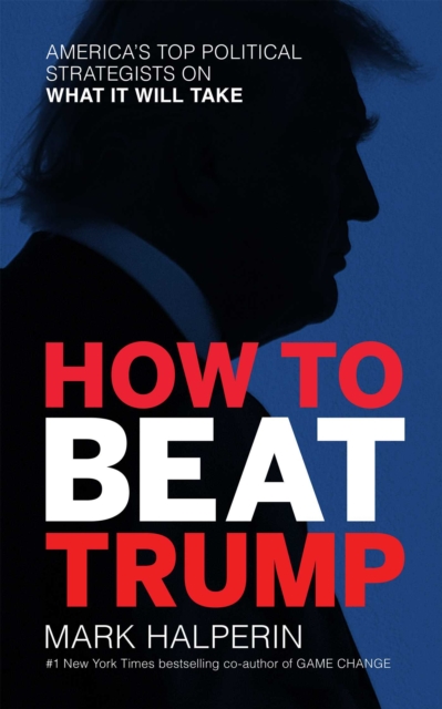 How to Beat Trump : America's Top Political Strategists on What It Will Take, EPUB eBook