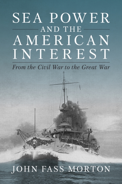 Sea Power and the American Interest : From the Civil War to the Great War, Hardback Book