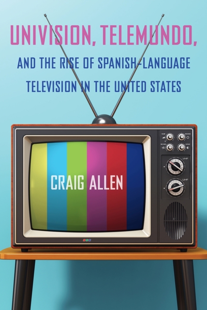 Univision, Telemundo, and the Rise of Spanish-Language Television in the United States, Hardback Book