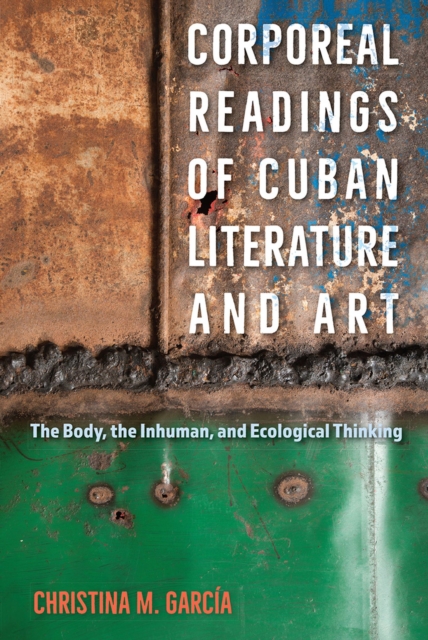 Corporeal Readings of Cuban Literature and Art : The Body, the Inhuman, and Ecological Thinking, Paperback / softback Book