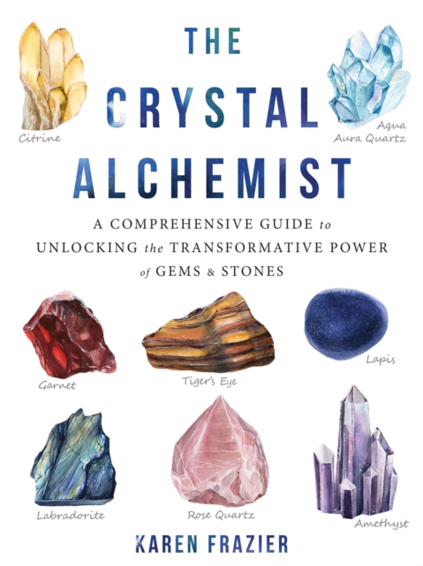 The Crystal Alchemist : A Comprehensive Guide to Unlocking the Transformative Power of Gems and Stones, Paperback / softback Book