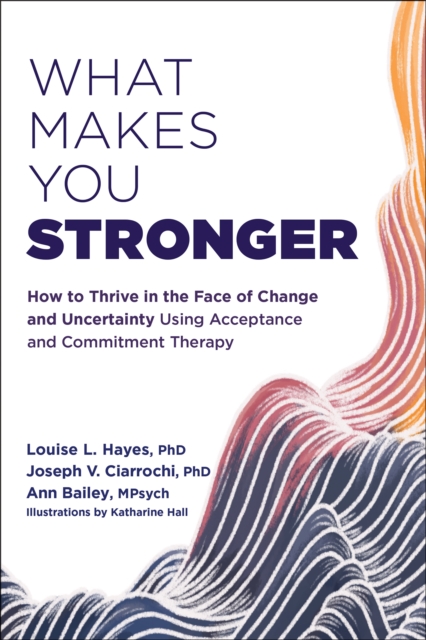What Makes You Stronger : How to Thrive in the Face of Change and Uncertainty Using Acceptance and Commitment Therapy, PDF eBook