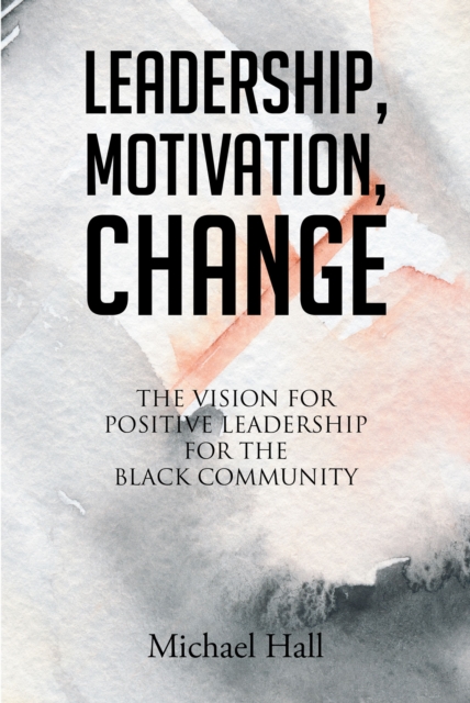 Leadership, Motivation, Change : The Vision for Positive Leadership for the Black Community, EPUB eBook