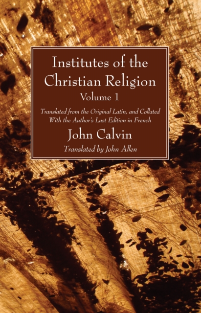 Institutes of the Christian Religion Vol. 1 : Translated from the Original Latin, and Collated With the Author's Last Edition in French, PDF eBook