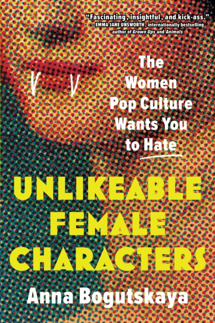 Unlikeable Female Characters : The Women Pop Culture Wants You to Hate, EPUB eBook