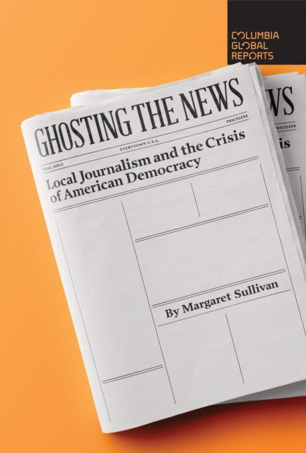Ghosting the News : Local Journalism and the Crisis of American Democracy, EPUB eBook