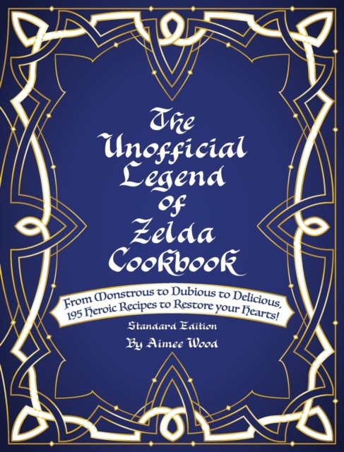 The Unofficial Legend Of Zelda Cookbook : From Monstrous to Dubious to Delicious, 195 Heroic Recipes to Restore your Hearts!, Hardback Book