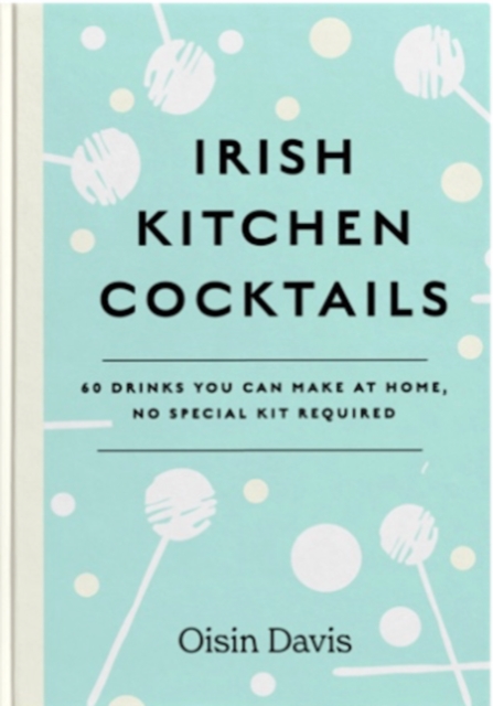 Irish Kitchen Cocktails : 60 Recipes You Can Make at Home with Everyday Equipment, Hardback Book