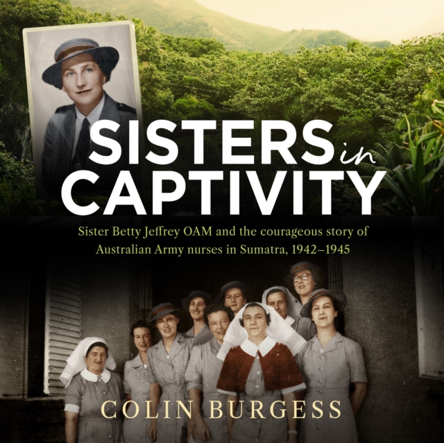 Sisters in Captivity : Sister Betty Jeffrey OAM and the courageous story of Australian Army nurses in Sumatra, 1942-1945, eAudiobook MP3 eaudioBook