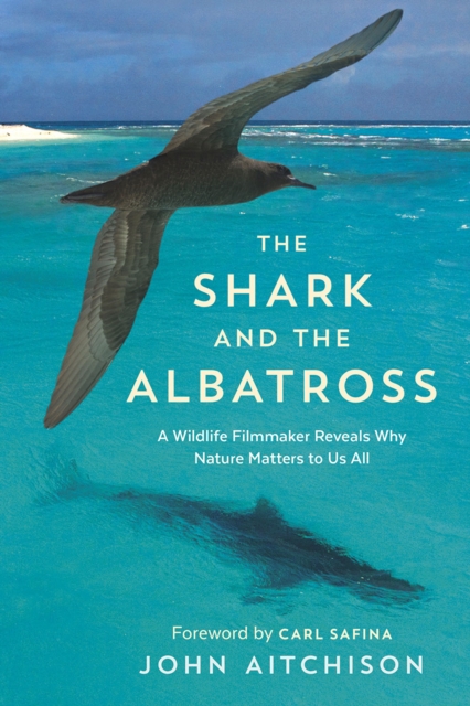 The Shark and the Albatross : A Wildlife Filmmaker Reveals Why Nature Matters to Us All, EPUB eBook