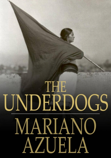 The Underdogs : A Novel of the Mexican Revolution, EPUB eBook