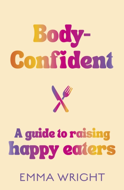 Body-Confident : A modern and practical guide to raising happy eaters, EPUB eBook