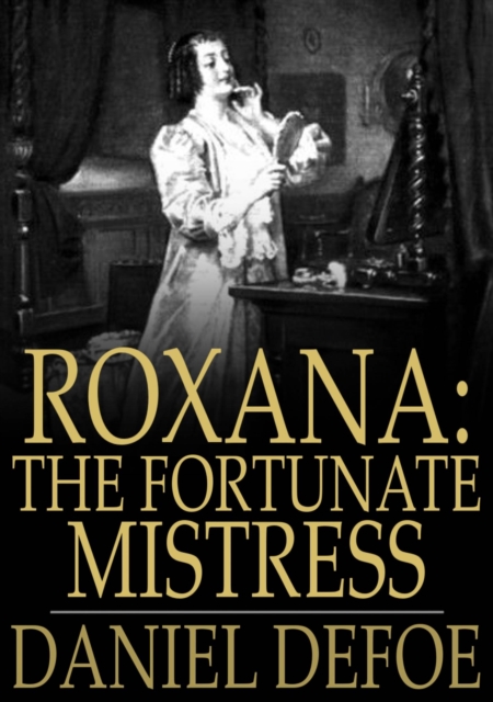 Roxana: The Fortunate Mistress : Or, A History of the Life and Vast Variety of Fortunes of Mademoiselle de Beleau, Afterwards Call'd the Countess de Wintselsheim, in Germany, Being the Person known by, EPUB eBook