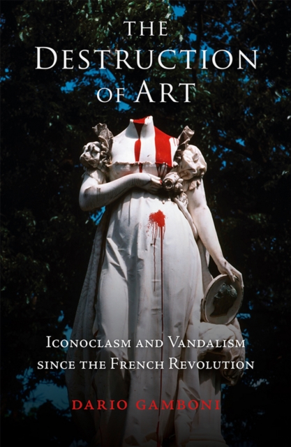 The Destruction of Art : Iconoclasm and Vandalism since the French Revolution, EPUB eBook