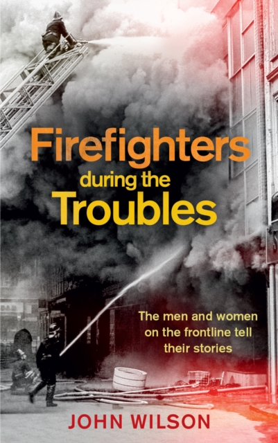 Firefighters during the Troubles : The men and women on the frontline tell their stories, EPUB eBook