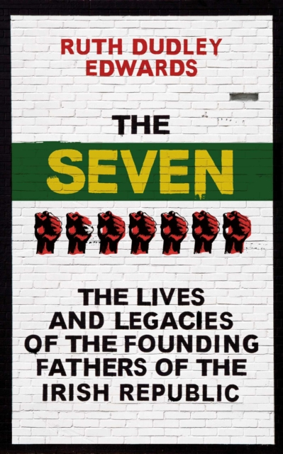 The Seven : The Lives and Legacies of the Founding Fathers of the Irish Republic, EPUB eBook