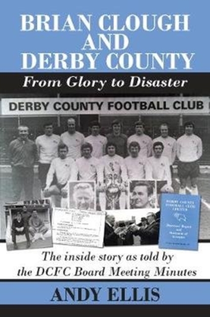 Brian Clough and Derby County : From Glory to Disaster : The Inside Story as Told by the DCFC Board Meeting Minutes, Paperback / softback Book