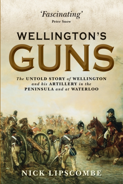 Wellington's Guns : the Untold Story of Wellington and His Artillery in The Peninsula and at Waterloo, Hardback Book