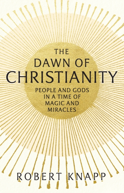 The Dawn of Christianity : People and Gods in a Time of Magic and Miracles, Paperback / softback Book