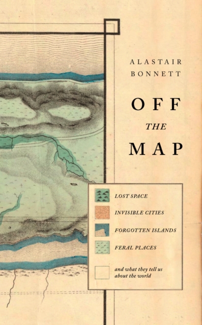 Off the Map : Lost Spaces, Invisible Cities, Forgotten Islands, Feral Places and What They Tell Us About the World, EPUB eBook