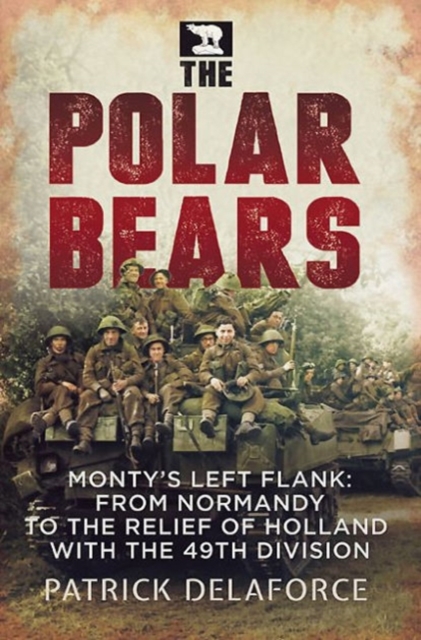 Polar Bears : Monty'S Left Flank: from Normandy to the Relief of Holland with the 49th, Paperback / softback Book