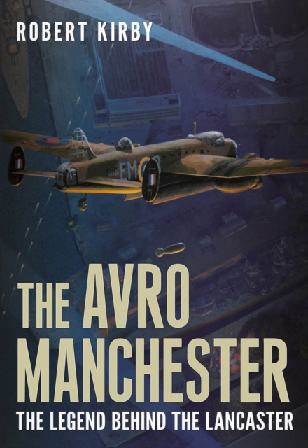 Avro Manchester : The Legend Behind the Lancaster, Hardback Book