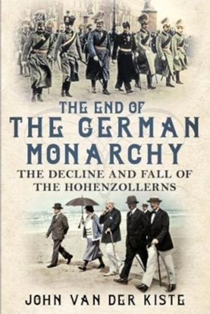 The End of the German Monarchy : The Decline and Fall of the Hohenzollerns, Hardback Book